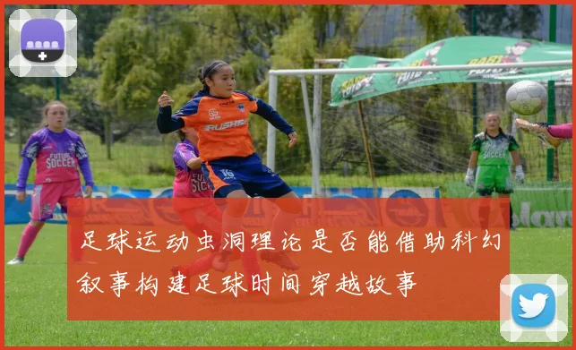 足球运动虫洞理论是否能借助科幻叙事构建足球时间穿越故事