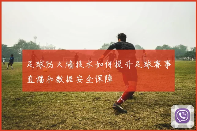 足球防火墙技术如何提升足球赛事直播和数据安全保障