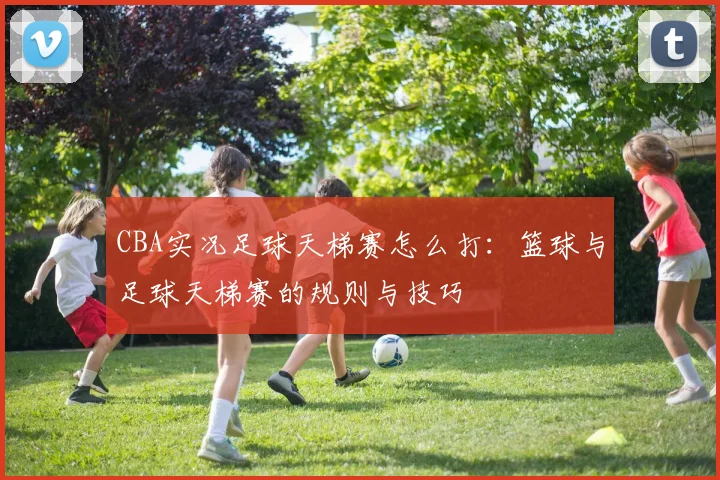 CBA实况足球天梯赛怎么打：篮球与足球天梯赛的规则与技巧