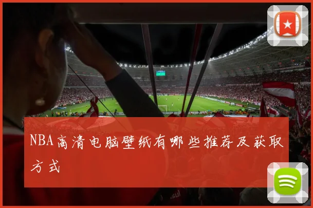 NBA高清电脑壁纸有哪些推荐及获取方式
