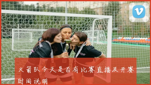 火箭队今天是否有比赛直播及开赛时间说明