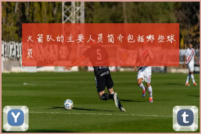 火箭队的主要人员简介包括哪些球员