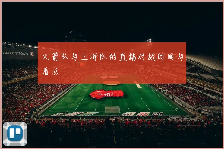 火箭队与上海队的直播对战时间与看点