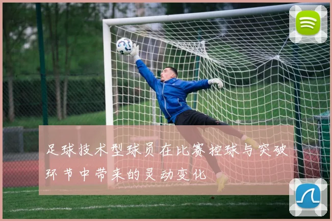 足球技术型球员在比赛控球与突破环节中带来的灵动变化
