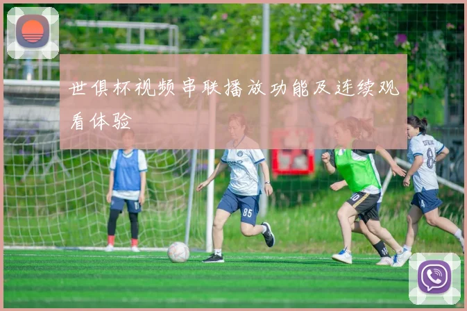 世俱杯视频串联播放功能及连续观看体验