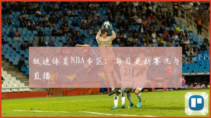 极速体育NBA专区：每日更新赛况与直播