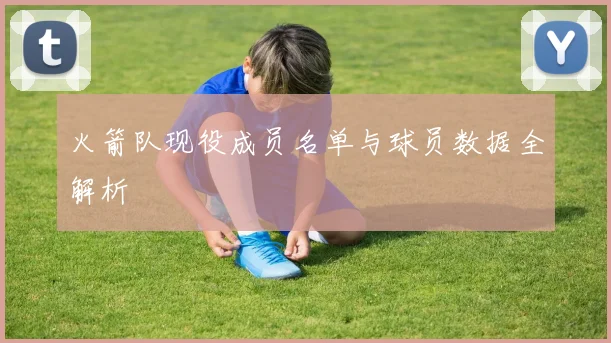 火箭队现役成员名单与球员数据全解析
