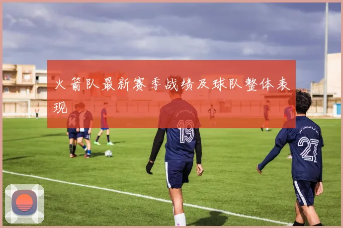 火箭队最新赛季战绩及球队整体表现